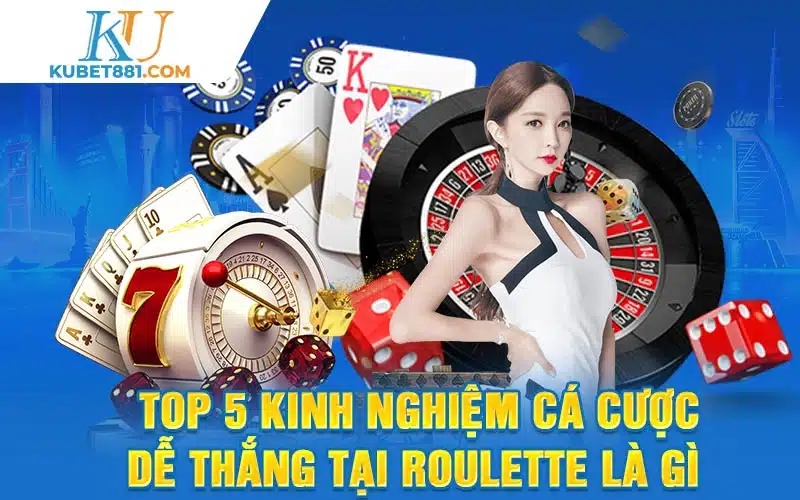 Top 5 kinh nghiệm cá cược dễ thắng tại roulette là gì