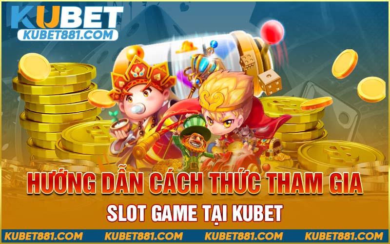 Hướng dẫn cách thức tham gia slot game tại Kubet