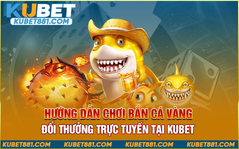 Hướng dẫn chơi bắn cá vàng đổi thưởng trực tuyến tại Kubet