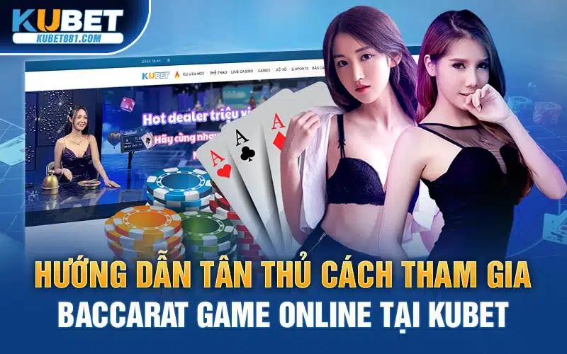Hướng dẫn tân thủ cách tham gia baccarat game online tại Kubet