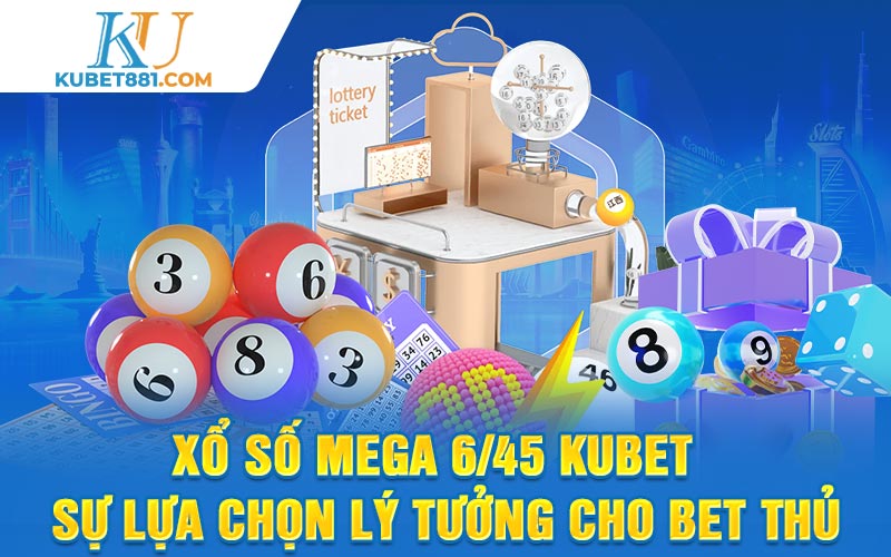 Xổ Số Mega 6/45 Kubet - Sự Lựa Chọn Lý Tưởng Cho Bet Thủ