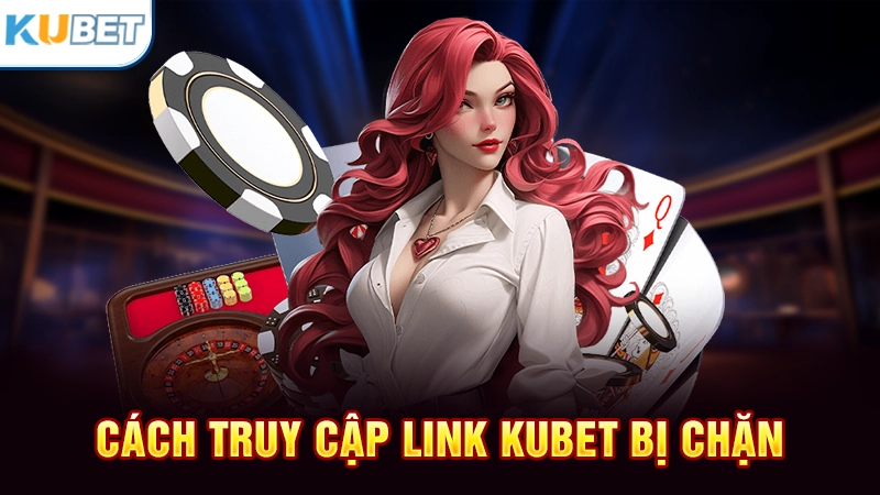 Cách truy cập link Kubet không bị chặn