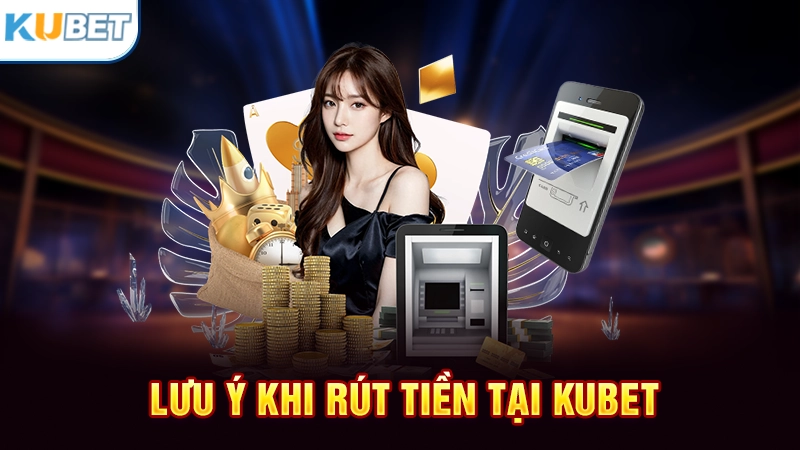 Lưu ý khi rút tiền từ Kubet về ngân hàng