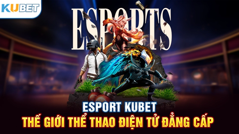Esport Kubet - Thế giới thể thao điện tử đẳng cấp